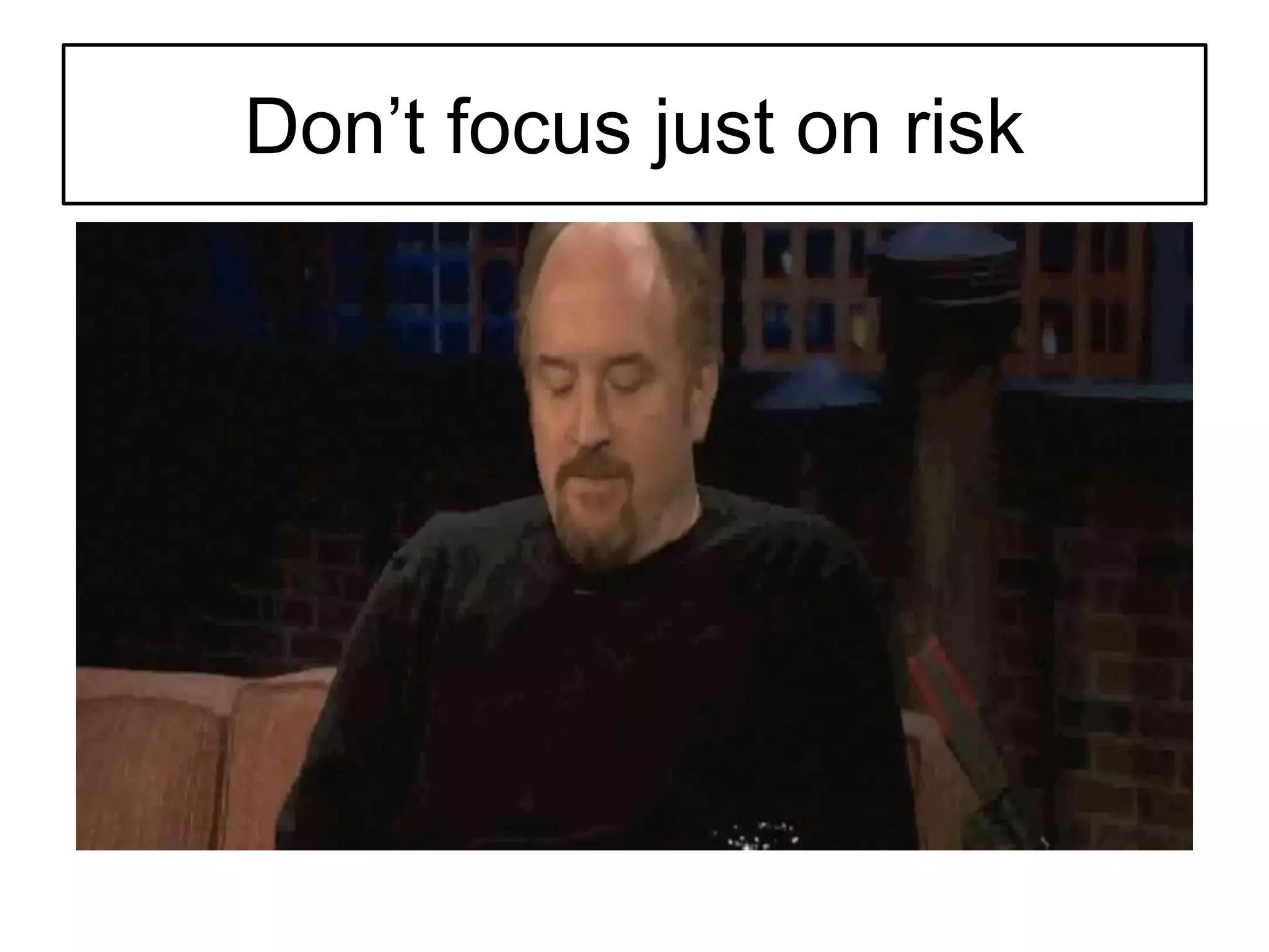 Don’t focus just on risk
 