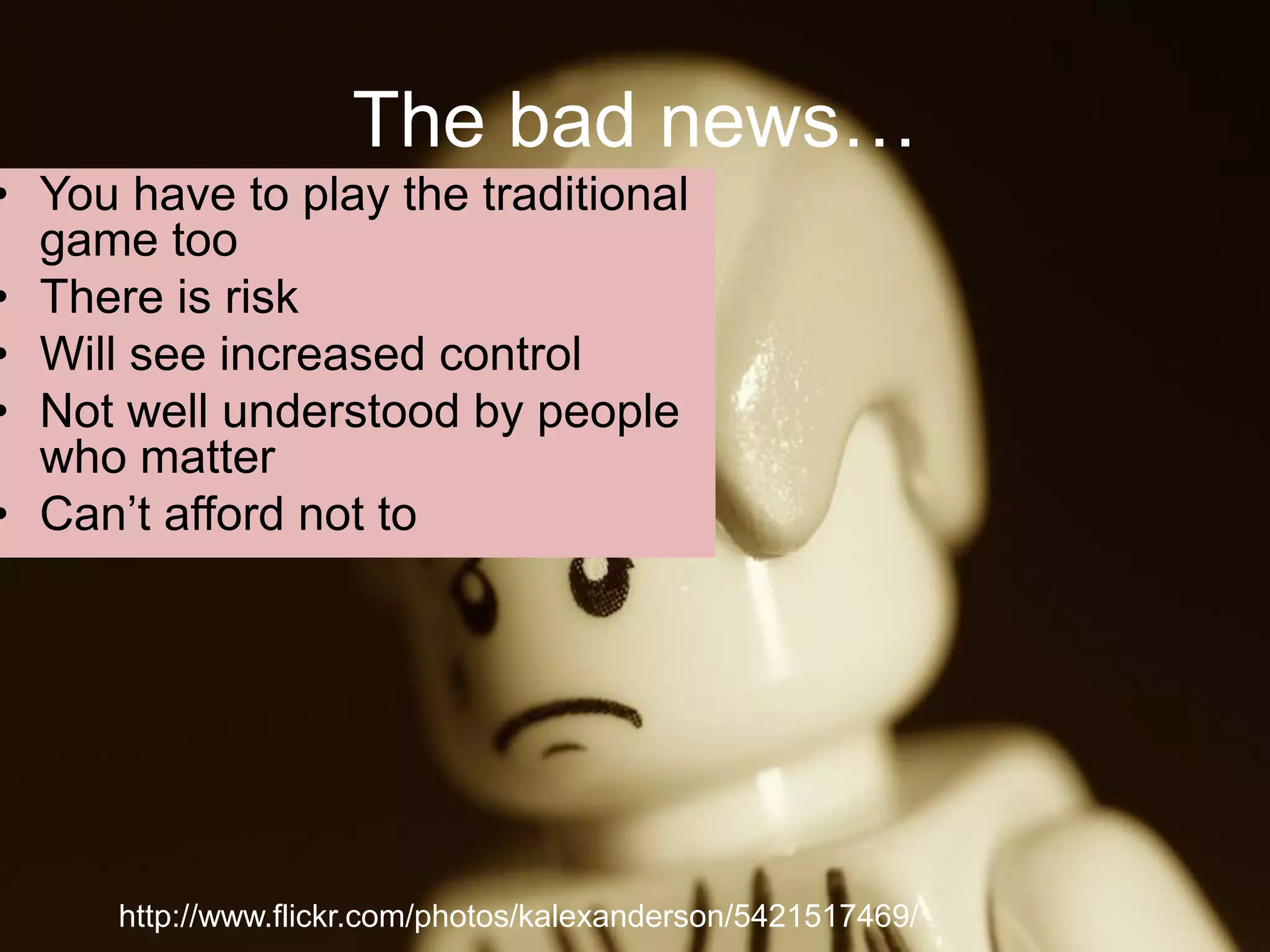 The bad news…
• You have to play the traditional
game too
• There is risk
• Will see increased control
• Not well understood by people
who matter
• Can’t afford not to
http://www.flickr.com/photos/kalexanderson/5421517469/
 