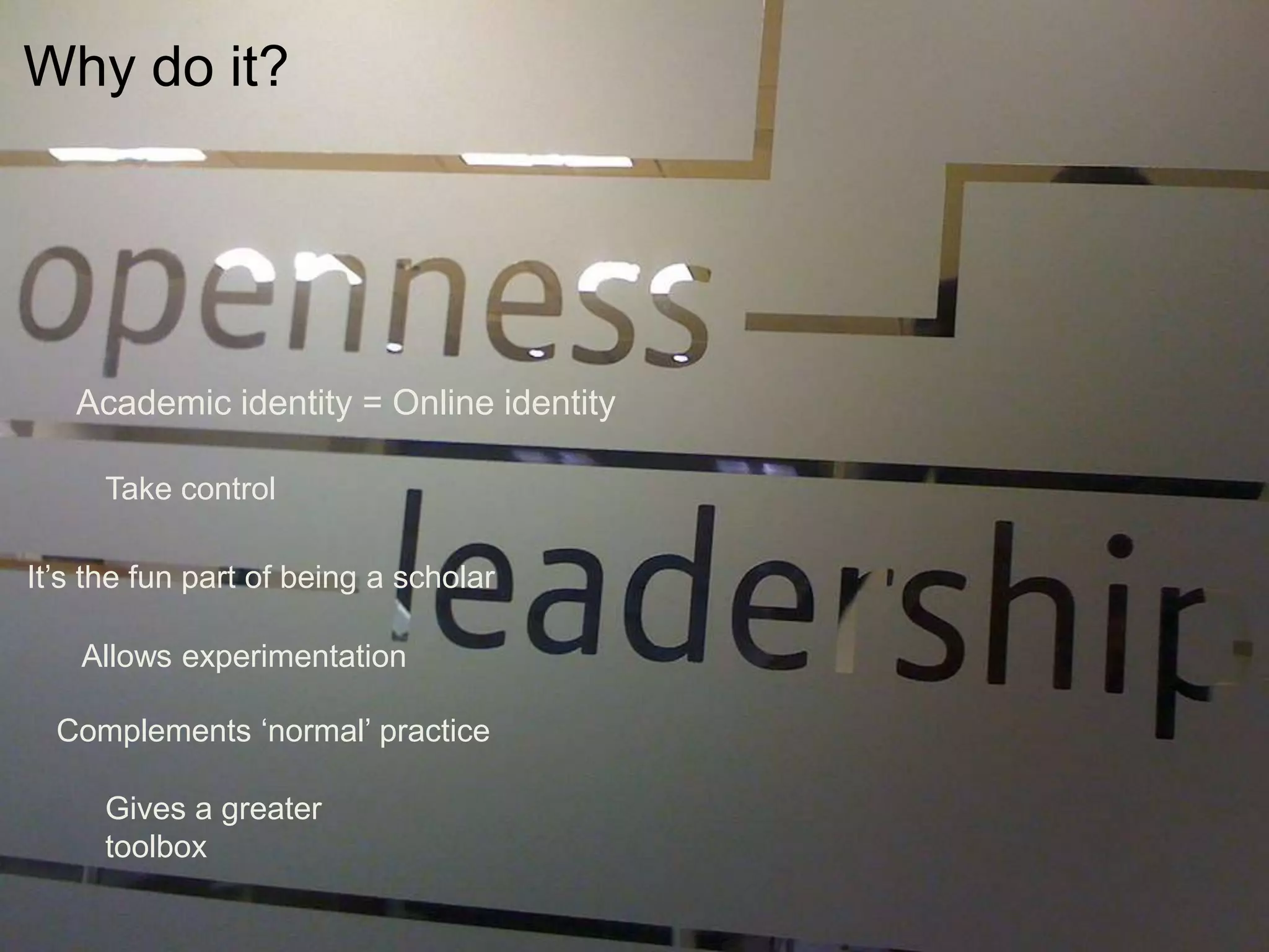 Allows experimentation
Academic identity = Online identity
Complements ‘normal’ practice
Gives a greater
toolbox
It’s the fun part of being a scholar
Take control
Why do it?
 