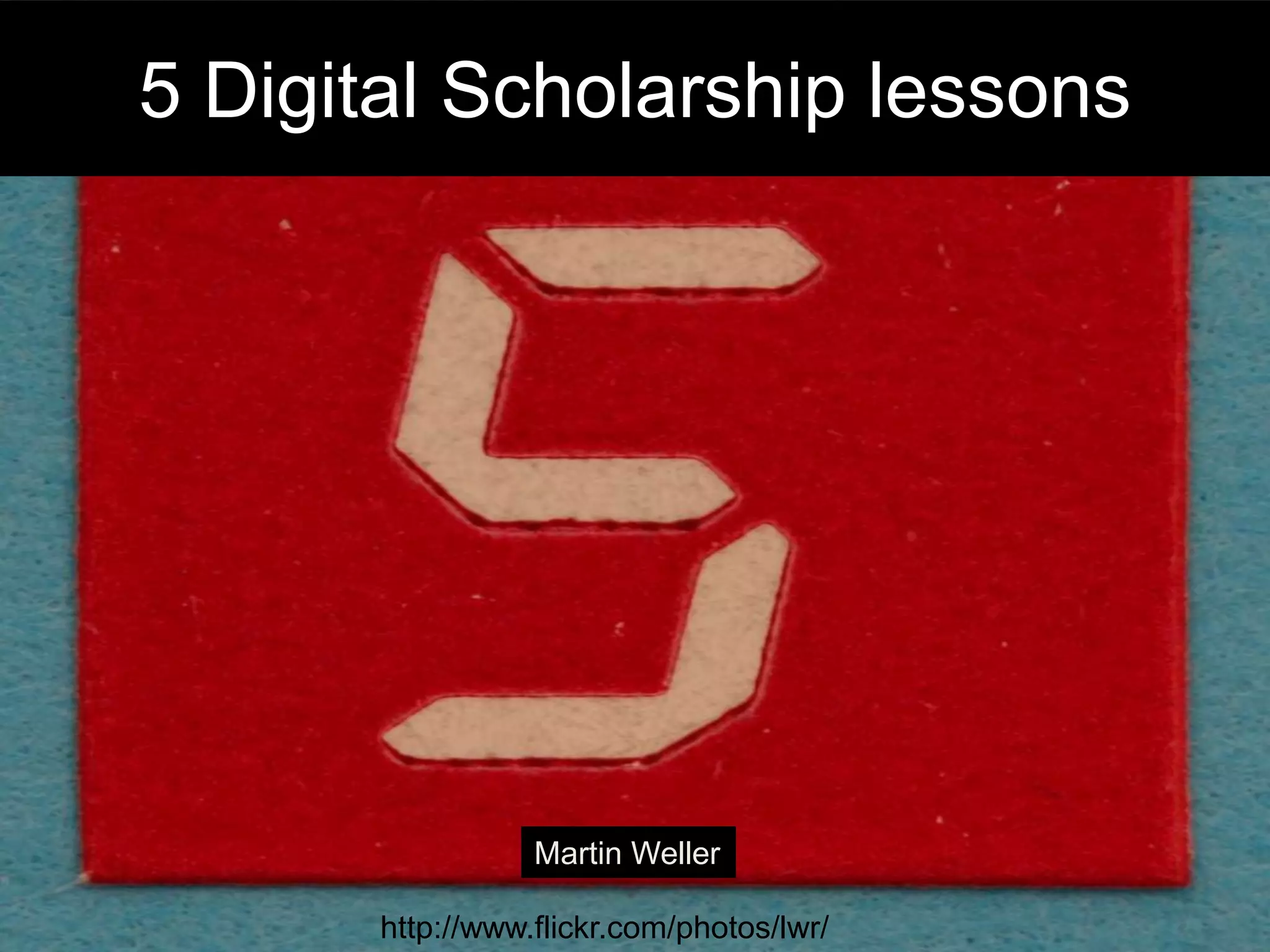 5 Digital Scholarship lessons
http://www.flickr.com/photos/lwr/
Martin Weller
 
