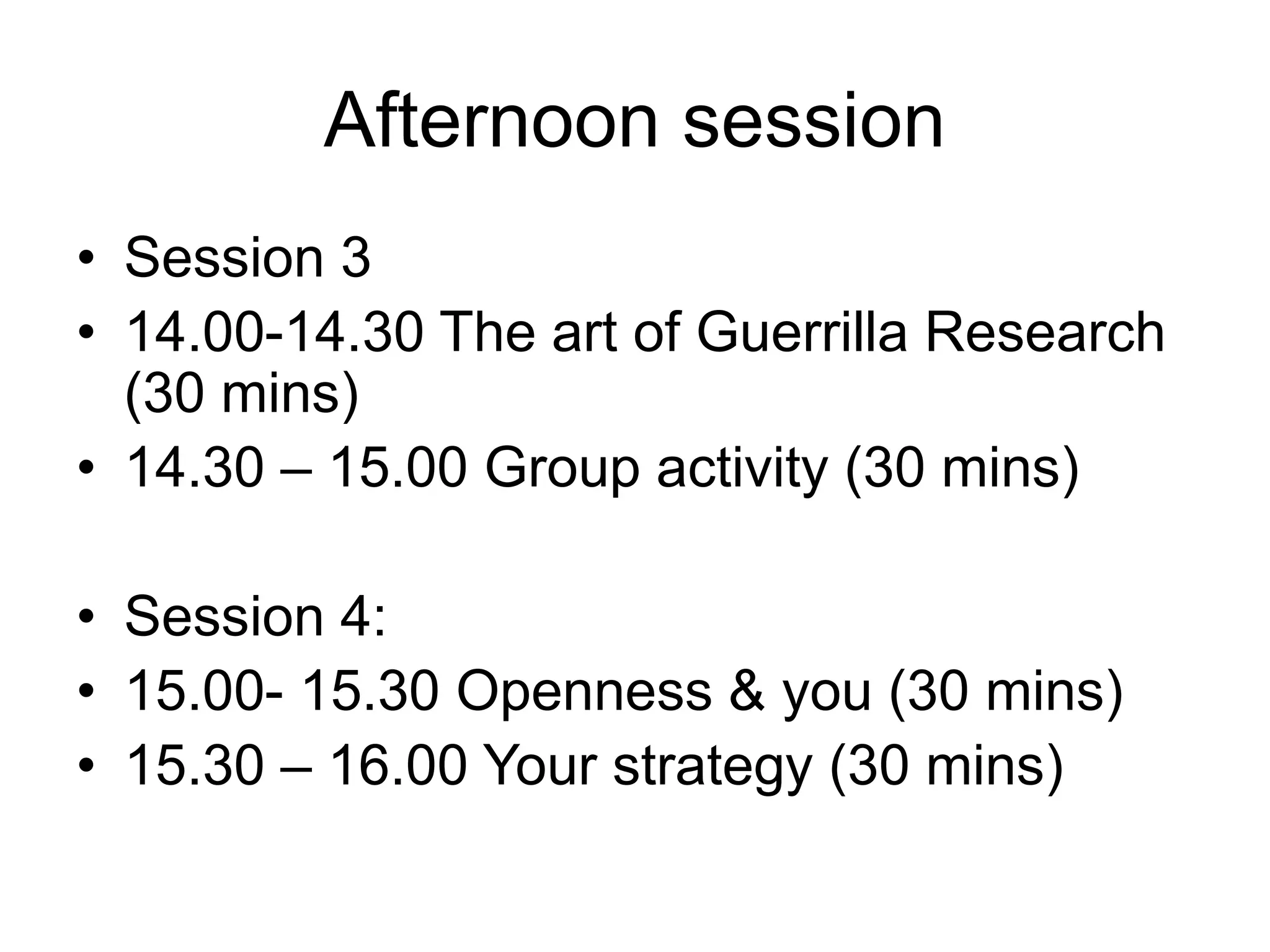 Afternoon session
• Session 3
• 14.00-14.30 The art of Guerrilla Research
(30 mins)
• 14.30 – 15.00 Group activity (30 mins)
• Session 4:
• 15.00- 15.30 Openness & you (30 mins)
• 15.30 – 16.00 Your strategy (30 mins)
 