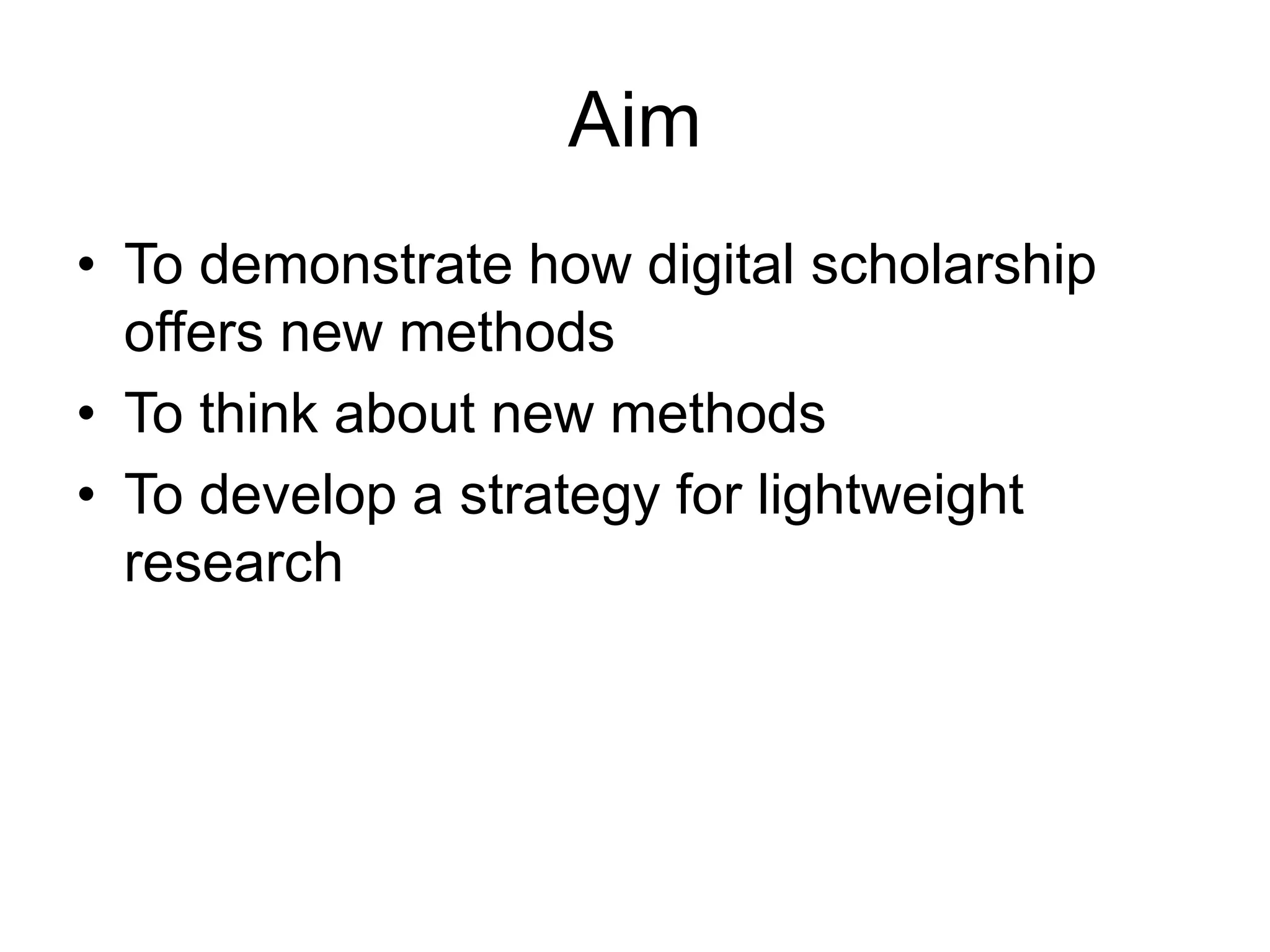 Aim
• To demonstrate how digital scholarship
offers new methods
• To think about new methods
• To develop a strategy for lightweight
research
 
