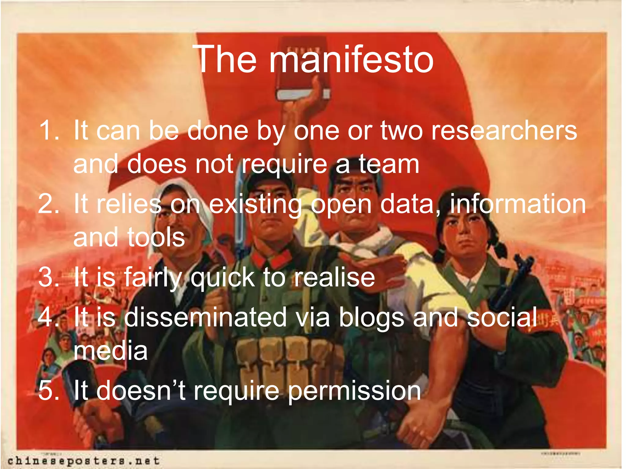The manifesto
1. It can be done by one or two researchers
and does not require a team
2. It relies on existing open data, information
and tools
3. It is fairly quick to realise
4. It is disseminated via blogs and social
media
5. It doesn’t require permission
 
