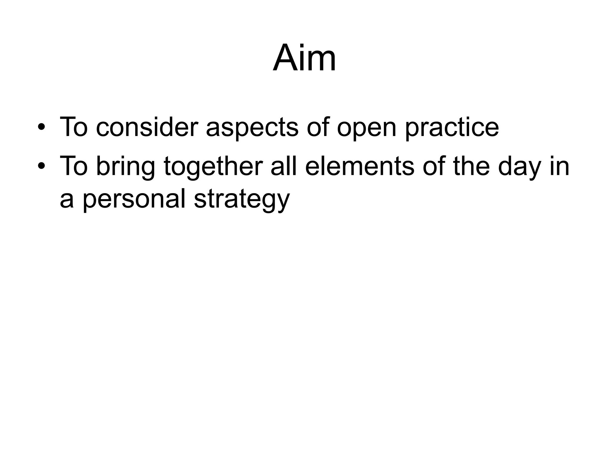 Aim
• To consider aspects of open practice
• To bring together all elements of the day in
a personal strategy
 