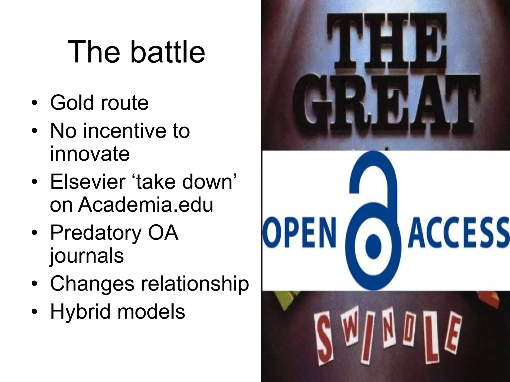 The battle
• Gold route
• No incentive to
innovate
• Elsevier ‘take down’
on Academia.edu
• Predatory OA
journals
• Changes relationship
• Hybrid models
 