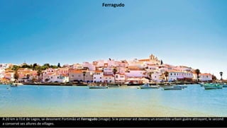 A 20 km à l'Est de Lagos, se dessinent Portimão et Ferragudo (image). Si le premier est devenu un ensemble urbain guère attrayant, le second
a conservé ses allures de villages.
Ferragudo
 
