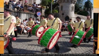 La ferveur religieuse et les traditions populaires sont encore vivaces au Portugal. Ce qui en fait un pays au charme pittoresque et authentique.
 
