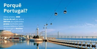 Porquê
Portugal?
Clima ameno, 3000
horas de sol por ano e
850 km de esplêndidas
praias banhadas pelo
oceano Atlântico fazem
de Portugal o destino
perfeito para todas as
estações.
 