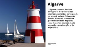 O Algarve é um dos destinos
portugueses mais conhecidos
internacionalmente e corresponde
em pleno à ideia de férias perto
do mar: muito sol, bom tempo,
grande diversidade de praias,
spas, desportos náuticos, muita
animação e uma boa oferta de
alojamento.
Algarve
www.visitalgarve.pt
Portimão © John Copland Ver vídeo ›
 