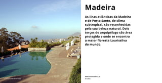 As ilhas atlânticas da Madeira
e de Porto Santo, de clima
subtropical, são reconhecidas
pela sua beleza natural. Dois
terços do arquipélago são área
protegida e onde se encontra
a maior floresta Laurissilva
do mundo.
Madeira
www.visitmadeira.pt
© Choupana Hills Resort & Spa Ver vídeo ›
 