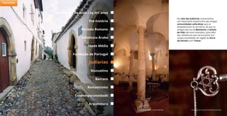 Na rota das judiarias, preservamos
um importante testemunho das antigas
comunidades sefarditas que se
estabeleceram no território, de que os
antigos bairros de Belmonte e Castelo
de Vide são bons exemplos, para além
das referências que vai encontrar em
muitas localidades da região da Serra
da Estrela e em Tomar.
Castelo de Vide © João Paulo Sinagoga de Tomar © José Manuel Sinagoga de Lisboa © António Sacchetti
150 milhões de anos / 25 mil anos
Período Romano
Idade Média
Judiarias
Barroco
Pré-história
Influência Árabe
Fundação de Portugal
Arquitetura
Manuelino
Romantismo
Contemporaneidade
Património
 