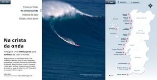 Na crista
da onda
Viana do
Castelo
Póvoa do
Varzim
Matosinhos
São Miguel
Peniche
Carcavelos
Espinho
Aveiro /
Costa Nova
Nazaré
S. Pedro
de Moel
Figueira
da Foz
Costa da Caparica
Arrifana / Bordeira /
Praia do Amado
Sagres / Beliche
Costa Alentejana
Nalguns locais, a ondulação forte é um
verdadeiro desafio para os mais reputados
praticantes, como em Peniche ou no Canhão
da Nazaré. Noutros sítios, o mar é tranquilo
e ideal para deslizar simplesmente ao sabor
do vento ou para se iniciar no surf. Descubra
os nossos melhores spots.
Portugal é uma imensa praia para
surfistas de todo o mundo.
Praias perfeitas
Na crista da onda
Debaixo de água
Chegar a bom porto
Sol e Mar
Porto e Norte
Lisboa
Alentejo
Algarve
Açores
surf
Ericeira / Guincho
kitesurfwindsurf
Madeira
Garret MacNamara, Praia do Norte, Nazaré
© Wilson Ribeiro / Nazaré Qualifica
Links úteis
Pesquisa de atividades www.visitportugal.com
Centro
de Portugal
 