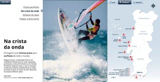 Porto e Norte
Centro
de Portugal
Lisboa
Alentejo
Algarve
Lagoa de Albufeira /
Sesimbra
Costa Nova
Lagoa de Óbidos
Praias perfeitas
Na crista da onda
Debaixo de água
Chegar a bom porto Açores
Sol e Mar surf kitesurfwindsurf
Madeira
Tróia
Alvor
Praia da Rocha / Ferragudo
Armação de Pêra
Mª. Luísa / Olhos de Água / Falésia
Ilha Deserta (Faro) / Ilha da Armona
Cabanas / Altura
Porto
Santo
Ilha da
Madeira
Guincho
Baleal
Guincho © António Sacchetti
Na crista
da onda
Nalguns locais, a ondulação forte é um
verdadeiro desafio para os mais reputados
praticantes, como em Peniche ou no Canhão
da Nazaré. Noutros sítios, o mar é tranquilo
e ideal para deslizar simplesmente ao sabor
do vento ou para se iniciar no surf. Descubra
os nossos melhores spots.
Portugal é uma imensa praia para
surfistas de todo o mundo.
Links úteis
Pesquisa de atividades www.visitportugal.com
 