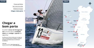 Chegar a
bom porto
Se preferir entrar em Portugal por
mar, encontra aqui as condições
ideais para navegar e aportar em
segurança.
Nas Marinas e Portos de Recreio ao longo da
costa, incluindo Açores e Madeira, encontra
propostas tentadoras para se aventurar
no Atlântico.
Praias perfeitas
Na crista da onda
Debaixo de água
Chegar a bom porto
Lagos
Portim
ão
A
lbufeira
Vilam
oura
O
lhão
Faial
Funchal
Açores
Porto e Norte
Alentejo
Algarve
Sol e Mar vela
Madeira
Lisboa
Póvoa do
Varzim
Figueira
da Foz
Nazaré
Peniche
Cascais / Oeiras
Sines
Lisboa
Sesimbra
Setúbal / Tróia
Links úteis
Pesquisa de atividades www.visitportugal.com
Pesquisa de Portos e Marinas www.visitportugal.com Audi Med Cup © Arquivo Turismo de Portugal
Centro
de Portugal
 