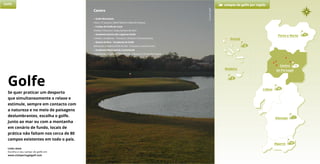 Centro
• Golfe Montebelo
Viseu | 27 buracos | Mark Stilwell e Malcolm Kenyon
• Campo de Golfe da Curia
Anadia | 9 buracos | Jorge Santana da Silva
• Academia Quinta das Lágrimas Golfe
Coimbra | Academia – 9 buracos | António Carmona Santos
• Quinta da Bica – Academia de Golfe
Belmonte | Academia Pitch & Putt – 9 buracos | Carlos Corsini
• Academia Municipal de Cantanhede
Castanhede | Academia Pitch & Putt – 9 buracos | Fernando Fragoso
11
Porto e Norte
Lisboa 23
3
Açores
3
Madeira
Alentejo 1
Algarve 39
6Centro
de Portugal
Golfe campos de golfe por região
Porto e Norte
Links úteis
Escolha o seu campo de golfe em
www.visitportugalgolf.com
Golfe
Se quer praticar um desporto
que simultaneamente o relaxe e
estimule, sempre em contacto com
a natureza e no meio de paisagens
deslumbrantes, escolha o golfe.
Junto ao mar ou com a montanha
em cenário de fundo, locais de
prática não faltam nos cerca de 80
campos existentes em todo o país.
©CuriaGolf
 