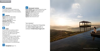 Eletricidade
A corrente elétrica é de 230/400 volts,
na frequência de 50 hertz, e as tomadas
de corrente seguem as normas europeias.
Horários
Bancos: 8h30-15h (dias úteis)
Lojas: 9h/10h-19h (dias úteis)
e 9h/10h-13h (sábados)
Centros comerciais: 10h-24h
Refeições (indicativo):
pequeno-almoço 7h30-10h;
almoço 12h-15h;
jantar 19h-23h.
Saúde
Se necessitar de assistência médica
recorra ao Centro de Saúde local.
Os Serviços de Urgência dos Hospitais
devem ser utilizados apenas em
situações graves.
Os cidadãos da União europeia, Islândia,
Liechenstein, Noruega ou Suíça têm
acesso a cuidados de saúde gratuitos
ou de custo moderado, desde que
apresentem o Cartão Europeu de
Seguro de Doença e a sua identificação.
Emergência: ligue 112
Informação Turística:
Porto e Norte: www.visitportoandnorth.travel
Centro de Portugal: www.visitcentro.com
Região de Lisboa: www.visitlisboa.com
Alentejo: www.visitalentejo.pt
Algarve: www.visitalgarve.pt
Madeira: www.visitmadeira.pt
Açores: www.visitazores.com
Tem dúvidas?
Consulte as Perguntas Frequentes
em www.visitportugal.com ou
contacte info@visitportugal.com
Informações úteis
Alfândega da Fé Hotel & Spa © António Sá
 