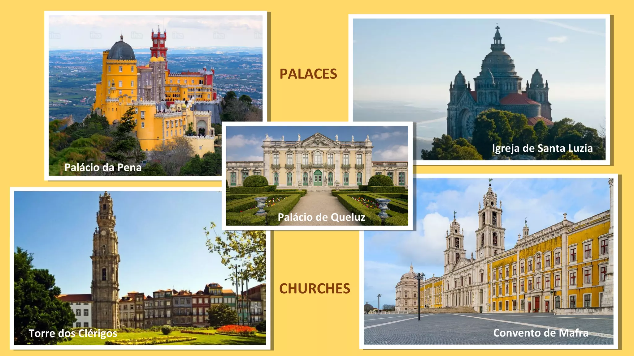 PALACES
CHURCHES
Palácio da Pena
Igreja de Santa Luzia
Torre dos Clérigos Convento de Mafra
Palácio de Queluz
 