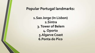 Popular Portugal landmarks:
1.Sao Jorge (In Lisbon)
2.Sintra
3.Tower of Belem
4. Oporto
5.Algarve Coast
6.Ponta do Pico
 