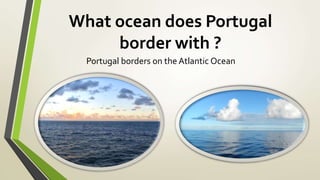 What ocean does Portugal
border with ?
Portugal borders on the Atlantic Ocean
 