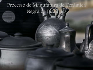 Processo de Manufatura de Cerâmica
Negra de Bisalhães
 