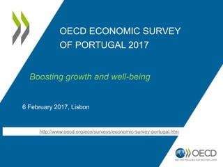 OECD ECONOMIC SURVEY
OF PORTUGAL 2017
6 February 2017, Lisbon
http://www.oecd.org/eco/surveys/economic-survey-portugal.htm
Boosting growth and well-being
 