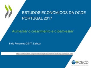 ESTUDOS ECONÓMICOS DA OCDE
PORTUGAL 2017
6 de Fevereiro 2017, Lisboa
http://www.oecd.org/eco/surveys/economic-survey-portugal.htm
Aumentar o crescimento e o bem-estar
 
