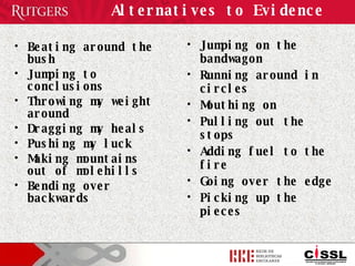 Alternatives to Evidence Beating around the bush Jumping to conclusions Throwing my weight around Dragging my heals Pushing my luck Making mountains out of molehills Bending over backwards Jumping on the bandwagon Running around in circles Mouthing on Pulling out the stops Adding fuel to the fire Going over the edge Picking up the pieces 