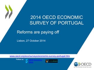 www.oecd.org/eco/surveys/economic-survey-portugal.htm 
Follow us : 
OECD 
OECD Economics 
2014 OECD ECONOMIC SURVEY OF PORTUGAL 
Reforms are paying off 
Lisbon, 27 October 2014  