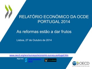 www.oecd.org/eco/surveys/economic-survey-portugal.htm 
Siga-nos: 
OECD 
OECD Economics 
RELATÓRIO ECONÓMICO DA OCDE 
PORTUGAL 2014 
As reformas estão a dar frutos 
Lisboa, 27 de Outubro de 2014  