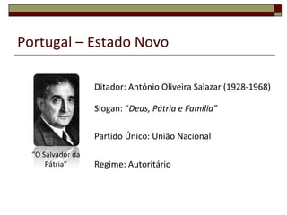 Portugal – Estado Novo “ O Salvador da Pátria” Ditador: António Oliveira Salazar (1928-1968) Slogan: “ Deus, Pátria e Família” Partido Único: União Nacional Regime: Autoritário 