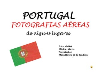 PORTUGAL
FOTOGRAFIAS AÉREAS
de alguns lugares
Fotos da Net
Música : Mariza
Formatação :
Maria Helena Sá da Bandeira
 