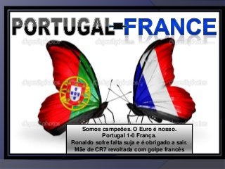 I
Somos campeões. O Euro é nosso.
Portugal 1-0 França.
Ronaldo sofre falta suja e é obrigado a sair.
Mãe de CR7 revoltada com golpe francês
 