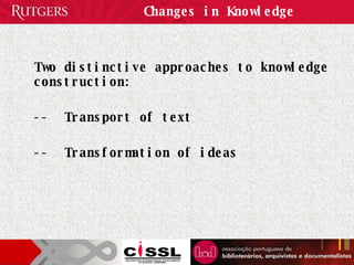 Changes in Knowledge Two distinctive approaches to knowledge construction:  --  Transport of text --  Transformation of ideas 