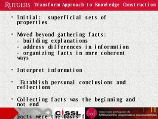 Transform Approach to Knowledge Construction Initial:  superficial sets of properties Moved beyond gathering facts: - building explanations - address differences in information - organizing facts in more coherent ways Interpret information  Establish personal conclusions and reflections Collecting facts was the beginning and not end  Facts were the basis for personal conclusions 