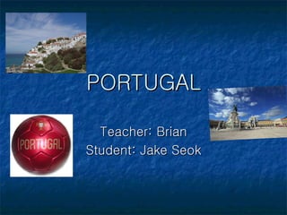 PORTUGAL Teacher: Brian Student: Jake Seok 