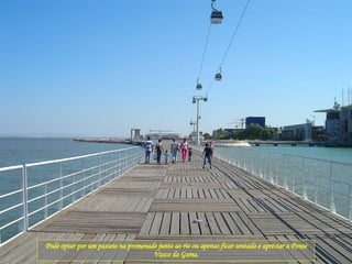 Pode optar por um passeio na promenade junto ao rio ou apenas ficar sentado e apreciar a Ponte Vasco da Gama. 