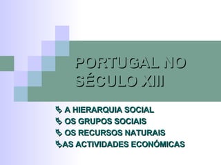 PORTUGAL NO SÉCULO XIII    A HIERARQUIA SOCIAL    OS GRUPOS SOCIAIS    OS RECURSOS NATURAIS  AS ACTIVIDADES ECONÓMICAS 