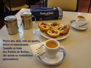 Prove um, dois, três ou quatro,
deixe-se entusiasmar...
Quando se trata
dos Pastéis de Belém,
são assim os verdadeiros
apreciadores.
 