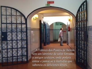 A Fábrica dos Pastéis de Belém
tem um labirinto de salas forradas
a antigos azulejos, onde poderá
entrar e juntar-se à multidão que
saboreia os deliciosos doces.
 