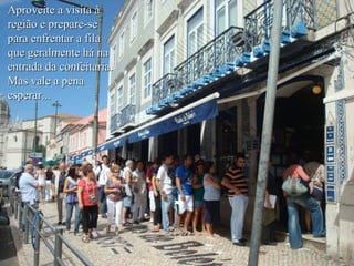 Aproveite a visita à
região e prepare-se
para enfrentar a fila
que geralmente há na
entrada da confeitaria.
Mas vale a pena
esperar...
 