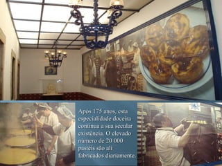 Após 175 anos, esta
especialidade doceira
continua a sua secular
existência. O elevado
número de 20 000
pastéis são ali
fabricados diariamente.
 