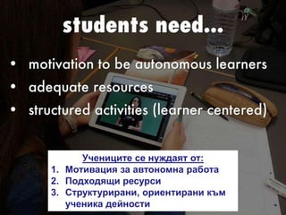 Учениците се нуждаят от:
1. Мотивация за автономна работа
2. Подходящи ресурси
3. Структурирани, ориентирани към
ученика дейности
 