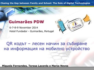 Guimarães PDW
Closing the Gap between Family and School: The Role of Digital Technologies
Miguela Fernandes, Teresa Lacerda e Marco Neves
6-7-8-9 November 2014
Hotel Fundador - Guimarães, Portugal
QR кодът – лесен начин за събиране
на информация на мобилно устройство
 