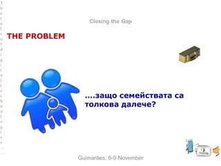 between Family and School
Closing the Gap
THE PROBLEM
….защо семействата са
толкова далече?
Guimarães, 6-9 November
T
h
e
r
o
l
e
o
f
d
i
g
i
t
a
l
t
e
c
h
n
o
l
o
g
i
e
s
…
…
 