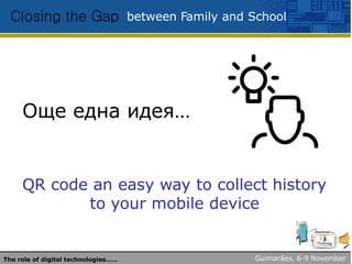 between Family and SchoolClosing the Gap
QR code an easy way to collect history
to your mobile device
Още една идея…
Guimarães, 6-9 NovemberThe role of digital technologies……
 