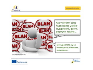 Ако учителят само
подсигурява учебно
съдържание, факти,
формули, теории...
Методикатата му за
учениците е отживяла,
закърняла...
 