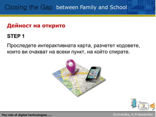 between Family and SchoolClosing the Gap
Дейност на открито
STEP 1
Проследете интерактивната карта, разчетет кодовете,
които ви очакват на всеки пункт, на който спирате.
Guimarães, 6-9 NovemberThe role of digital technologies……
 