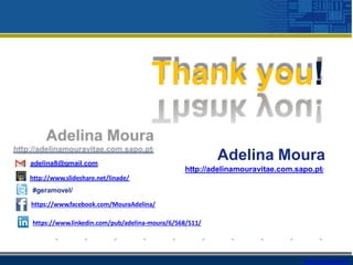 www.company.com
Adelina Moura
http://adelinamouravitae.com.sapo.pt/
adelina8@gmail.com
http://www.slideshare.net/linade/
#geramovel/
https://www.facebook.com/MouraAdelina/
https://www.linkedin.com/pub/adelina-moura/6/568/511/
Thank you!
 