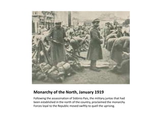 Monarchy of the North, January 1919
Following the assassination of Sidónio Pais, the military juntas that had
been established in the north of the country, proclaimed the monarchy.
Forces loyal to the Republic moved swiftly to quell the uprising.
 