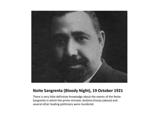 Noite Sangrenta (Bloody Night), 19 October 1921
There is very little definitive knowledge about the events of the Noite
Sangrenta in which the prime minister, António Granjo (above) and
several other leading politicians were murdered.
 
